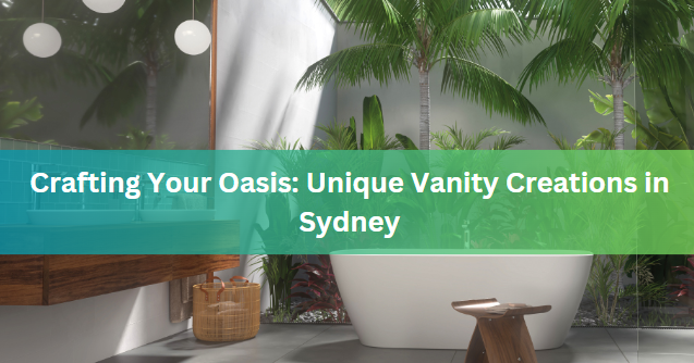 Crafting Your Oasis: Unique Vanity Creations in Sydney