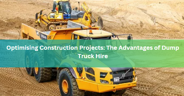 Optimising Construction Projects: The Advantages of Dump Truck Hire