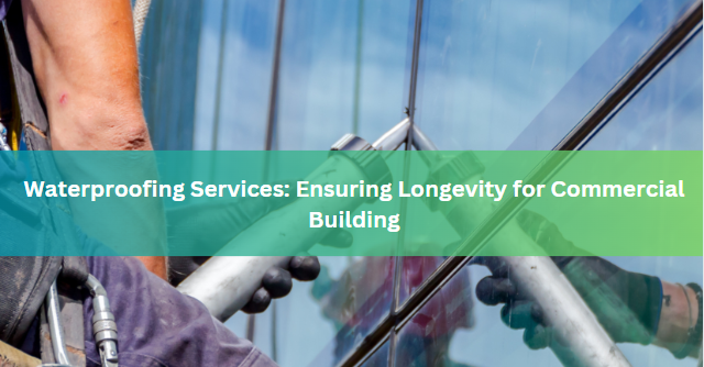 Waterproofing Services: Ensuring Longevity for Commercial Building